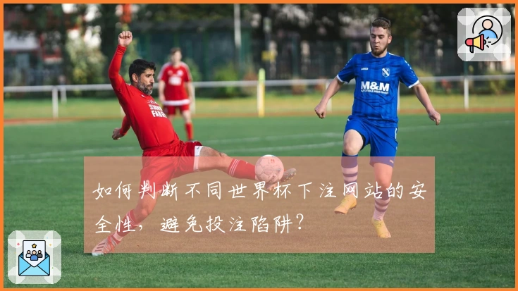 如何判断不同世界杯下注网站的安全性,避免投注陷阱?