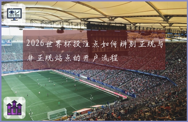 2026世界杯投注点如何辨别正规与非正规站点的开户流程