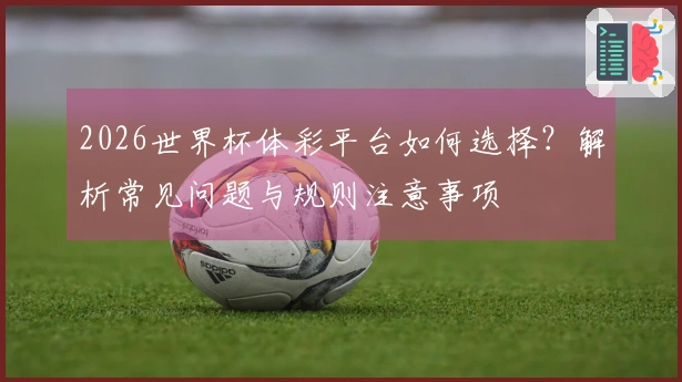 2026世界杯体彩平台如何选择?解析常见问题与规则注意事项