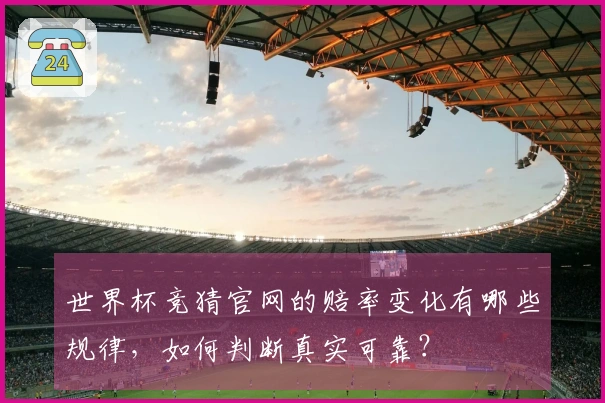世界杯竞猜官网的赔率变化有哪些规律,如何判断真实可靠?